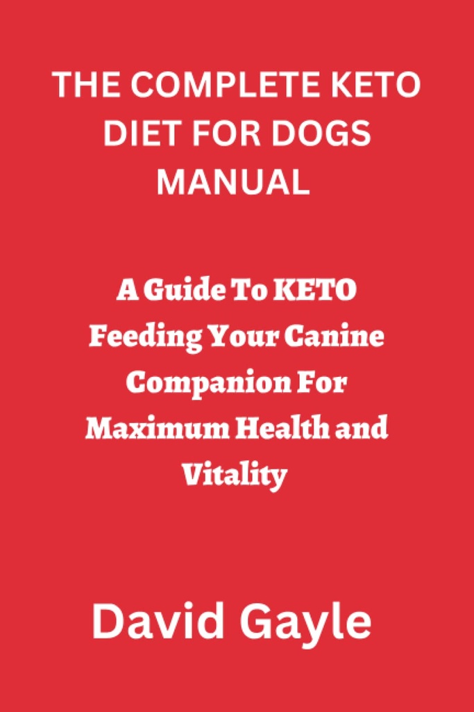 THE COMPLETE KETO DIET FOR DOGS MANUAL: A Guide To KETO Feeding Your Canine Companion For Maximum Health and Vitality