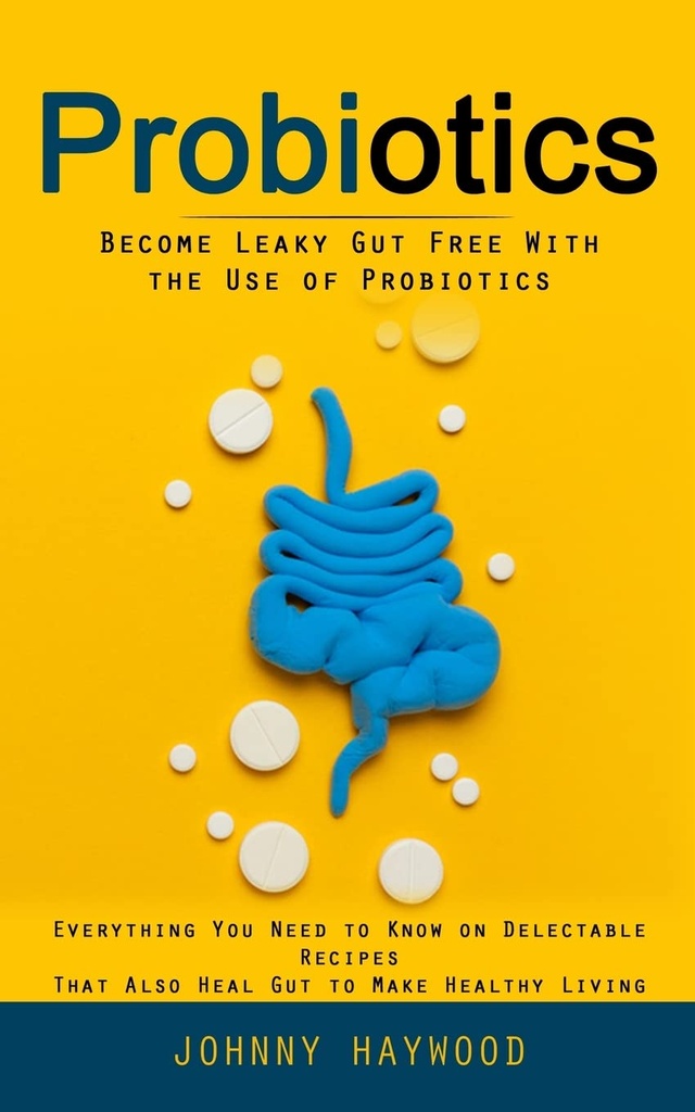 Probiotiká: Staňte sa leaky Gut zadarmo s použitím probiotík (Všetko, čo potrebujete vedieť na voliteľné recepty, ktoré tiež lieči Gut, aby sa zdravý život)