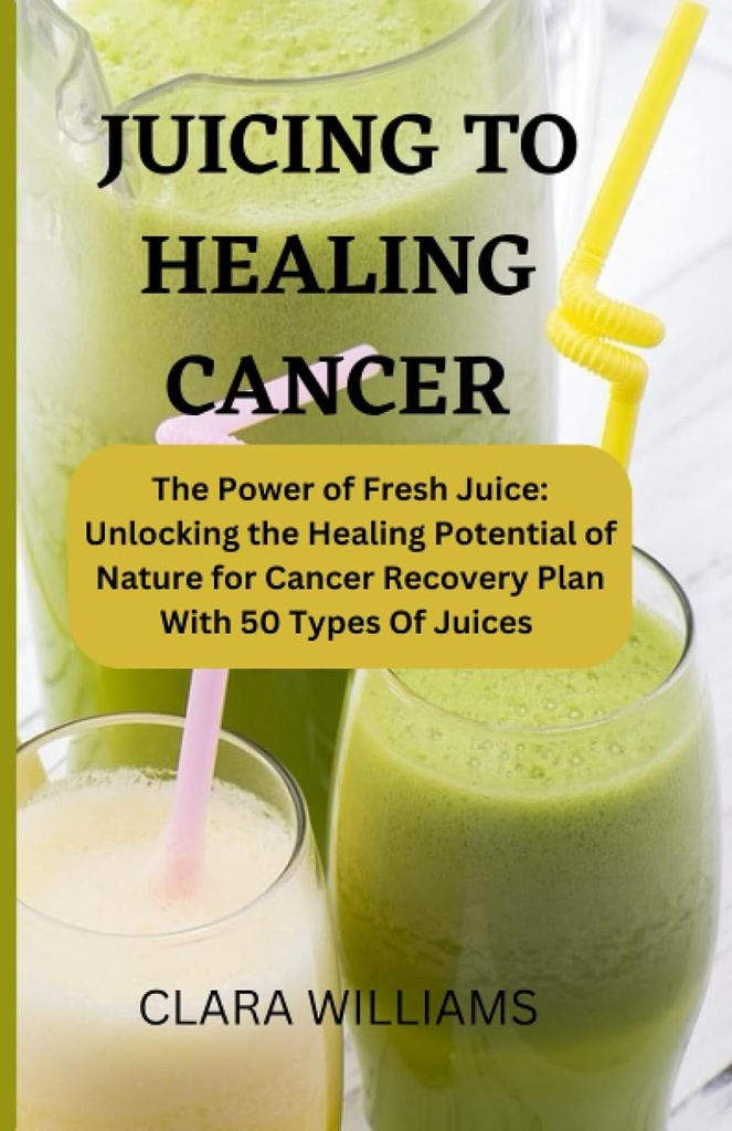 JUICING for healing cancer: The Power of fresh Juice: Uvoľnenie liečiaci potenciál prírody pre obnovu rakoviny plán s 50 typmi šťavy.
